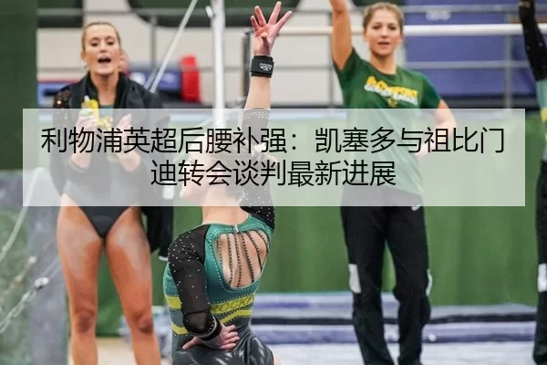 利物浦英超后腰补强：凯塞多与祖比门迪转会谈判最新进展