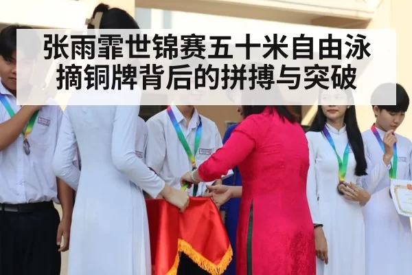 张雨霏世锦赛五十米自由泳摘铜牌背后的拼搏与突破