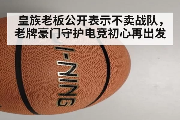 皇族老板公开表示不卖战队，老牌豪门守护电竞初心再出发