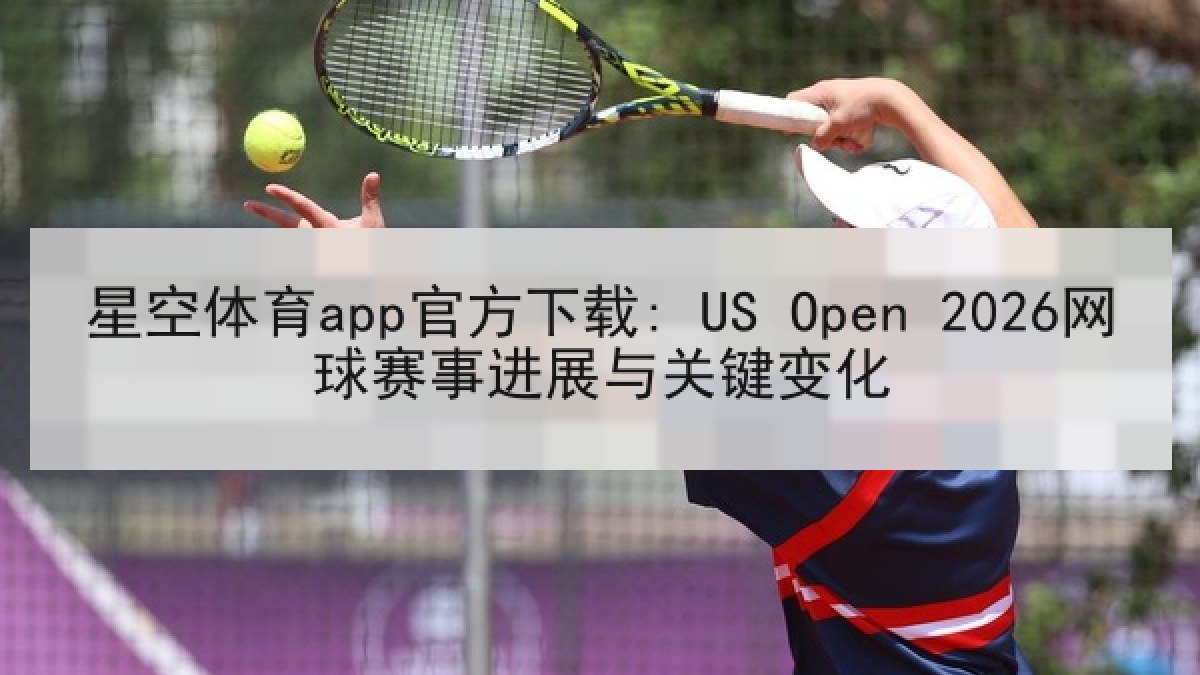星空体育app官方下载: US Open 2026网球赛事进展与关键变化