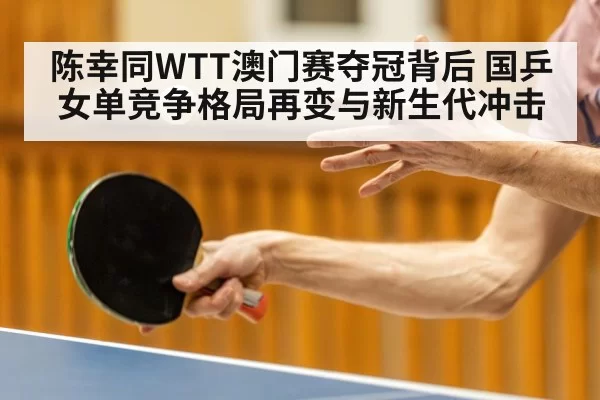 陈幸同WTT澳门赛夺冠背后 国乒女单竞争格局再变与新生代冲击